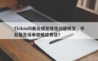 Tickmill美元钱包提现问题频发，平台是否该承担相应责任？