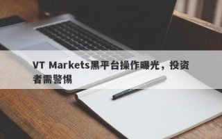 VT Markets黑平台操作曝光，投资者需警惕