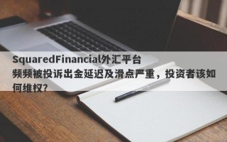 SquaredFinancial外汇平台频频被投诉出金延迟及滑点严重，投资者该如何维权？