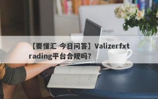 【要懂汇 今日问答】Valizerfxtrading平台合规吗？
