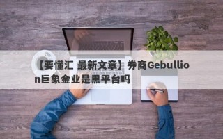 【要懂汇 最新文章】券商Gebullion巨象金业是黑平台吗
