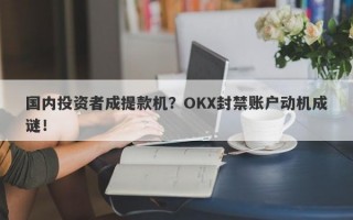 国内投资者成提款机？OKX封禁账户动机成谜！