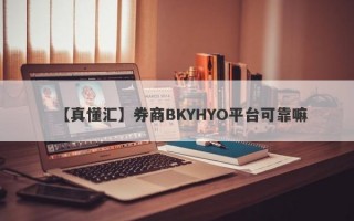 【真懂汇】券商BKYHYO平台可靠嘛
