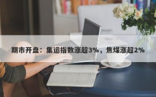 期市开盘：集运指数涨超3%，焦煤涨超2%