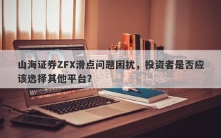 山海证券ZFX滑点问题困扰，投资者是否应该选择其他平台？