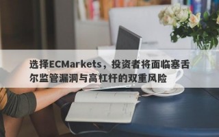 选择ECMarkets，投资者将面临塞舌尔监管漏洞与高杠杆的双重风险