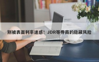 别被表面利率迷惑！JDR等券商的隐藏风险