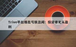 Trive平台爆出亏损丑闻：投资者无从盈利