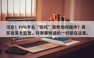 注意！FPG平台“信托”管账如何操作？真实交易无监管，你需要知道的一切都在这里。