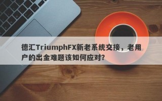 德汇TriumphFX新老系统交接，老用户的出金难题该如何应对？