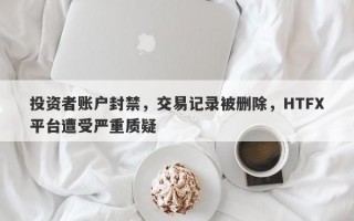 投资者账户封禁，交易记录被删除，HTFX平台遭受严重质疑