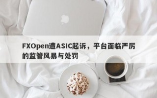 FXOpen遭ASIC起诉，平台面临严厉的监管风暴与处罚