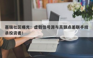 嘉瑞社区曝光：虚假信号源与高额点差联手绞杀投资者！