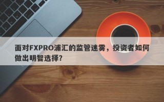 面对FXPRO浦汇的监管迷雾，投资者如何做出明智选择？