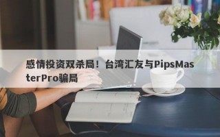 感情投资双杀局！台湾汇友与PipsMasterPro骗局