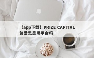 【app下载】PRIZE CAPITAL普爱思是黑平台吗
