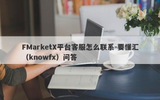 FMarketX平台客服怎么联系-要懂汇（knowfx）问答