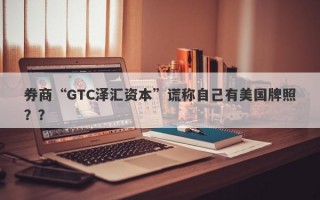 券商“GTC泽汇资本”谎称自己有美国牌照？？