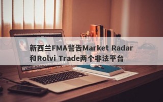 新西兰FMA警告Market Radar和Rolvi Trade两个非法平台