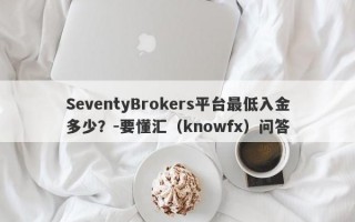 SeventyBrokers平台最低入金多少？-要懂汇（knowfx）问答