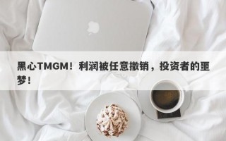 黑心TMGM！利润被任意撤销，投资者的噩梦！