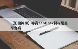 【汇圈神探】券商Zenfinex赞福是黑平台吗
