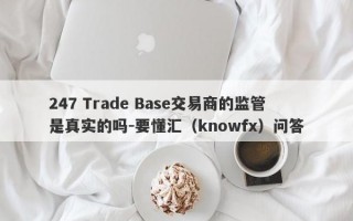 247 Trade Base交易商的监管是真实的吗-要懂汇（knowfx）问答