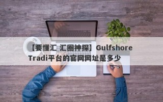 【要懂汇 汇圈神探】Gulfshore Tradi平台的官网网址是多少
