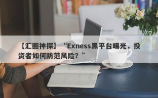 【汇圈神探】“Exness黑平台曝光，投资者如何防范风险？”