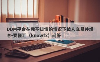 DDM平台在我不知情的情况下被人交易并爆仓-要懂汇（knowfx）问答