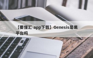 【要懂汇 app下载】Genesis是黑平台吗
