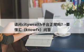 请问citywealth平台正规吗？-要懂汇（knowfx）问答