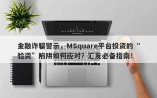 金融诈骗警示，MSquare平台投资的“验资”陷阱如何应对？汇友必备指南！