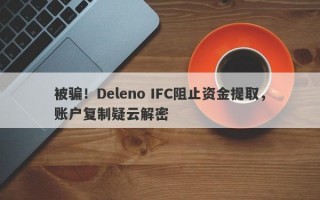 被骗！Deleno IFC阻止资金提取，账户复制疑云解密