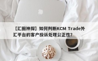 【汇圈神探】如何判断KCM Trade外汇平台的客户投诉处理公正性？
