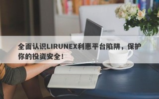 全面认识LIRUNEX利惠平台陷阱，保护你的投资安全！