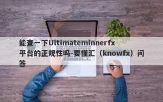 能查一下Ultimateminnerfx平台的正规性吗-要懂汇（knowfx）问答