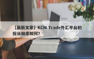 【最新文章】KCM Trade外汇平台的投诉频率如何？
