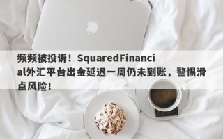 频频被投诉！SquaredFinancial外汇平台出金延迟一周仍未到账，警惕滑点风险！