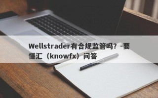 Wellstrader有合规监管吗？-要懂汇（knowfx）问答