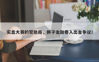 实盘大赛的赞助商，狮子金融卷入出金争议！