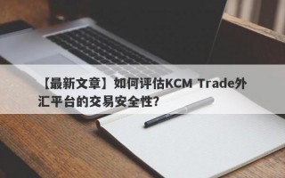 【最新文章】如何评估KCM Trade外汇平台的交易安全性？
