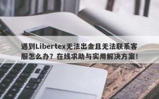 遇到Libertex无法出金且无法联系客服怎么办？在线求助与实用解决方案！