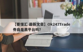 【要懂汇 最新文章】Ok247Trade券商是黑平台吗？
