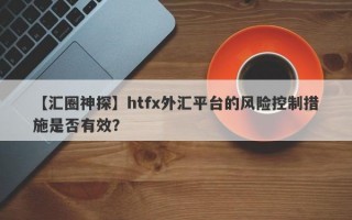 【汇圈神探】htfx外汇平台的风险控制措施是否有效？