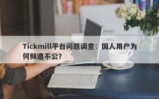 Tickmill平台问题调查：国人用户为何频遭不公？