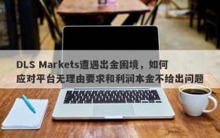 DLS Markets遭遇出金困境，如何应对平台无理由要求和利润本金不给出问题