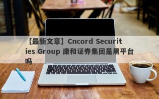 【最新文章】Cncord Securities Group 康和证券集团是黑平台吗
