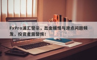 FxPro浦汇警示，出金缓慢与滑点问题频发，投资者需警惕！