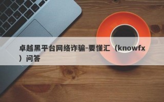 卓越黑平台网络诈骗-要懂汇（knowfx）问答